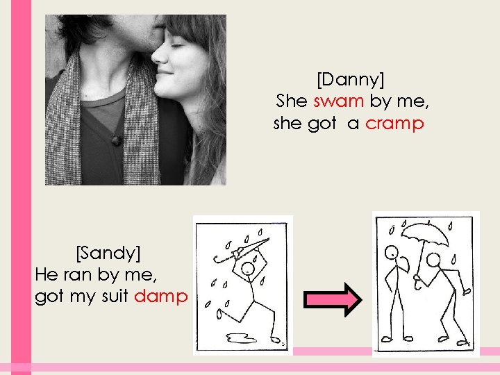 [Danny] She swam by me, she got a cramp [Sandy] He ran by me,