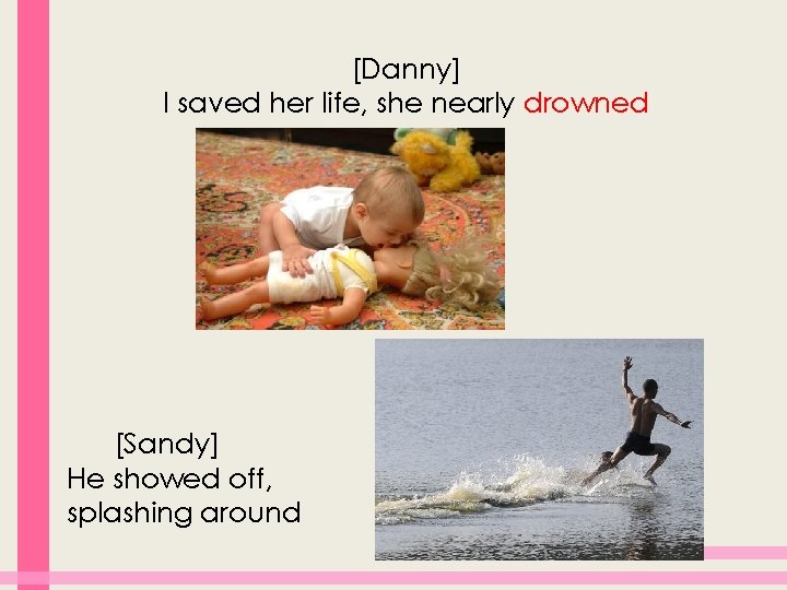 [Danny] I saved her life, she nearly drowned [Sandy] He showed off, splashing around