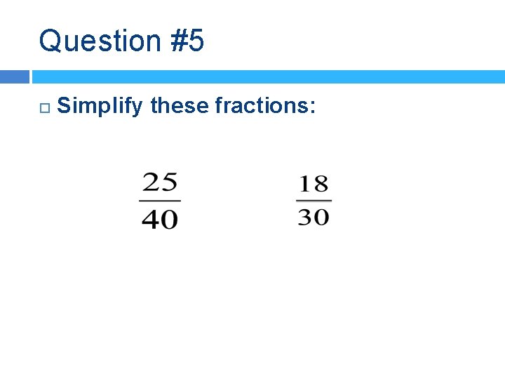 Question #5 Simplify these fractions: 