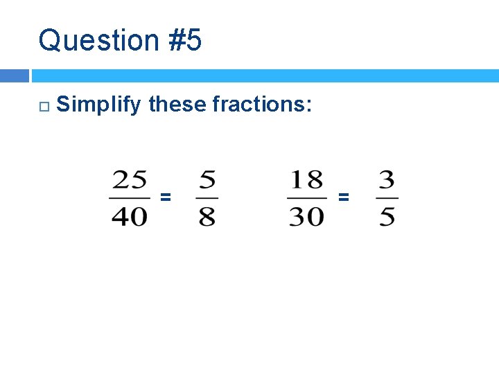 Question #5 Simplify these fractions: = = 