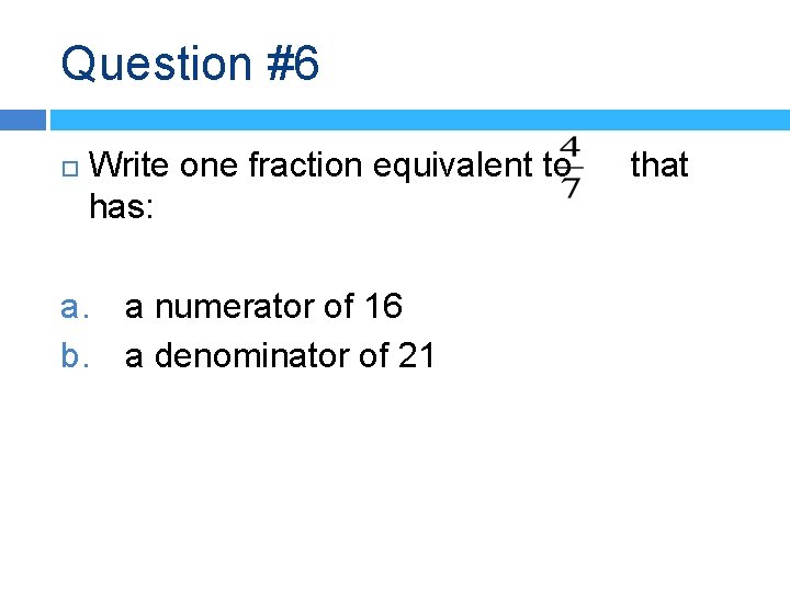 Question #6 Write one fraction equivalent to has: a. a numerator of 16 b.