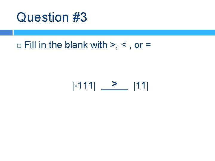 Question #3 Fill in the blank with >, < , or = > |-111|