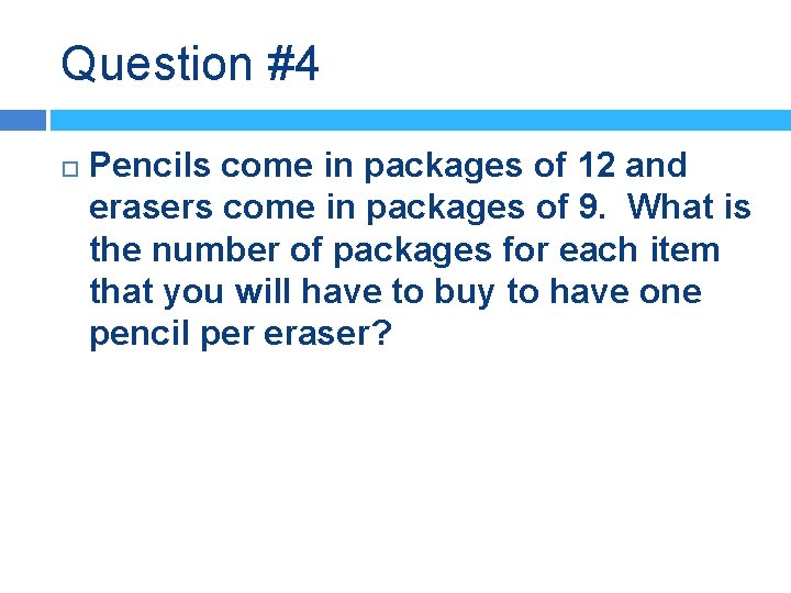 Question #4 Pencils come in packages of 12 and erasers come in packages of