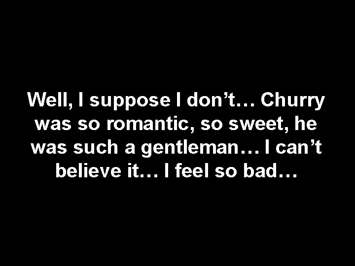 Well, I suppose I don’t… Churry was so romantic, so sweet, he was such