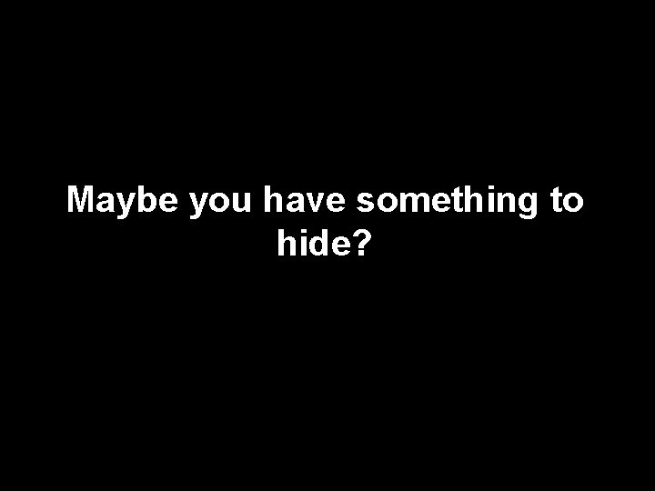 Maybe you have something to hide? 
