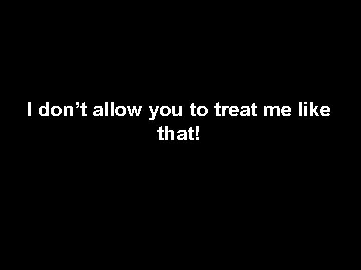 I don’t allow you to treat me like that! 