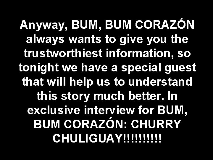 Anyway, BUM CORAZÓN always wants to give you the trustworthiest information, so tonight we
