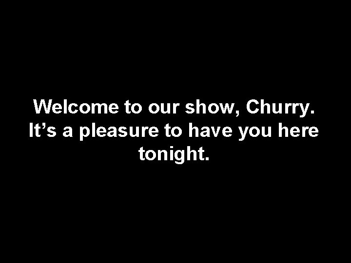 Welcome to our show, Churry. It’s a pleasure to have you here tonight. 