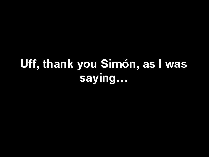 Uff, thank you Simón, as I was saying… 