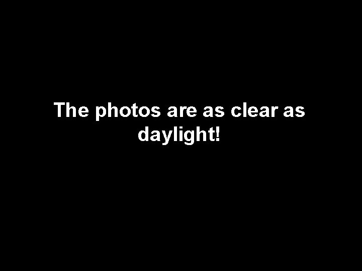 The photos are as clear as daylight! 