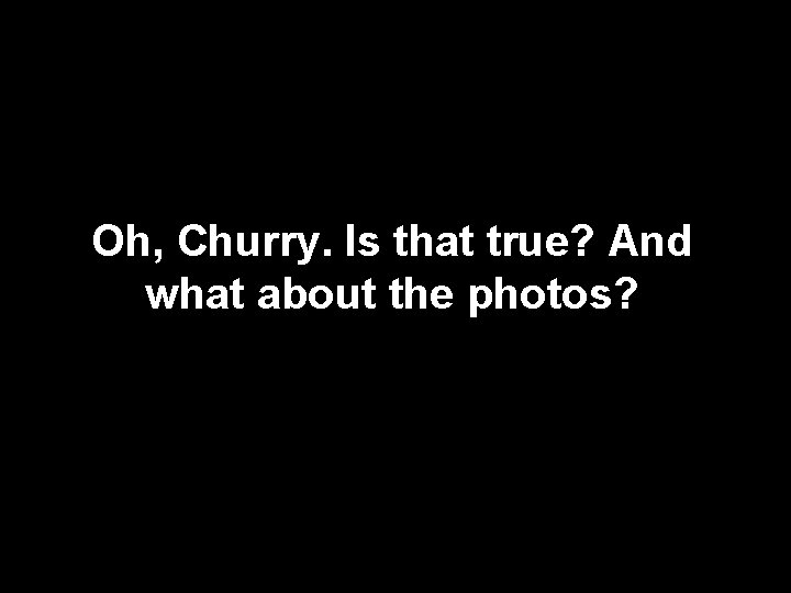 Oh, Churry. Is that true? And what about the photos? 