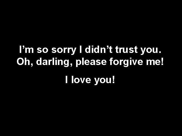 I’m so sorry I didn’t trust you. Oh, darling, please forgive me! I love