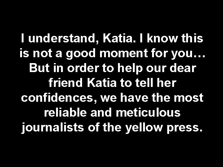 I understand, Katia. I know this is not a good moment for you… But