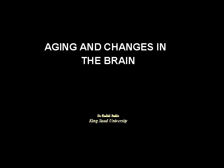 AGING AND CHANGES IN THE BRAIN Dr Shahid Bashir King Saud University 