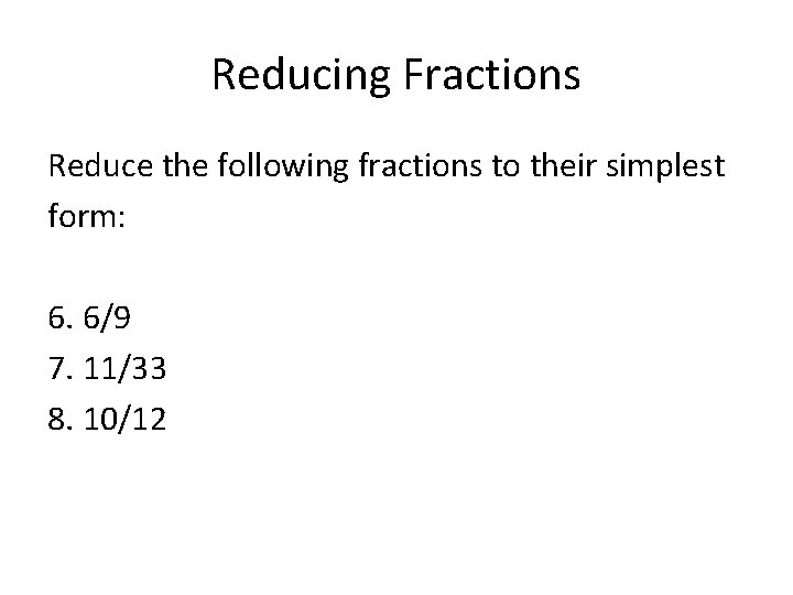 Reducing Fractions Reduce the following fractions to their simplest form: 6. 6/9 7. 11/33