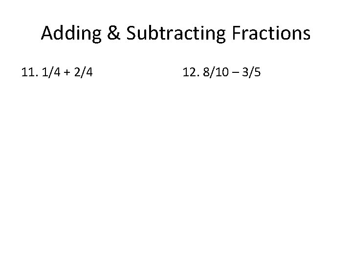 Adding & Subtracting Fractions 11. 1/4 + 2/4 12. 8/10 – 3/5 