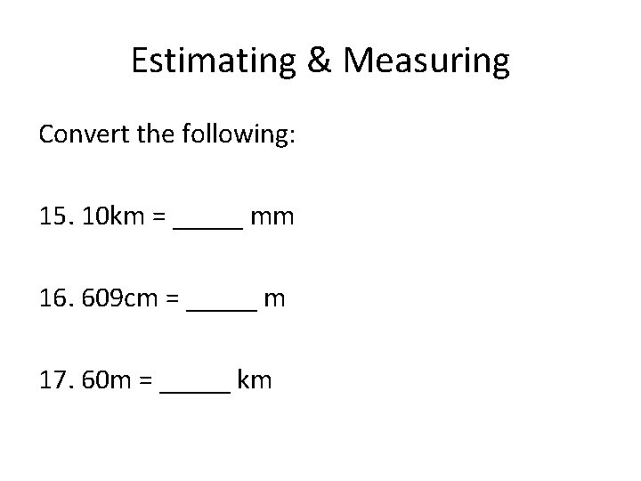 Estimating & Measuring Convert the following: 15. 10 km = _____ mm 16. 609