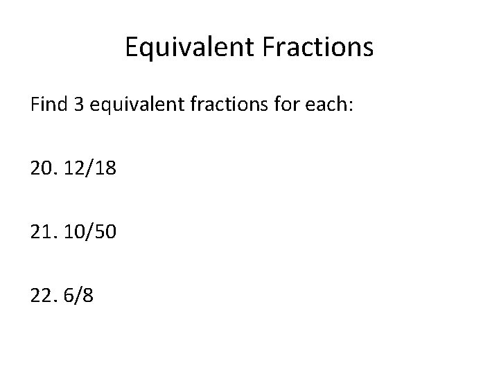 Equivalent Fractions Find 3 equivalent fractions for each: 20. 12/18 21. 10/50 22. 6/8