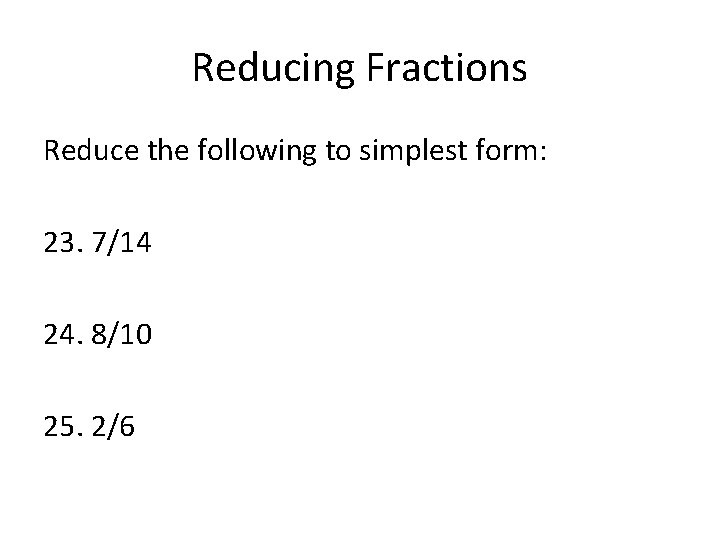 Reducing Fractions Reduce the following to simplest form: 23. 7/14 24. 8/10 25. 2/6