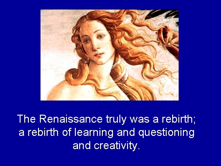 The Renaissance truly was a rebirth; a rebirth of learning and questioning and creativity. The Renaissance truly was a rebirth; a rebirth of learning and questioning and creativity.