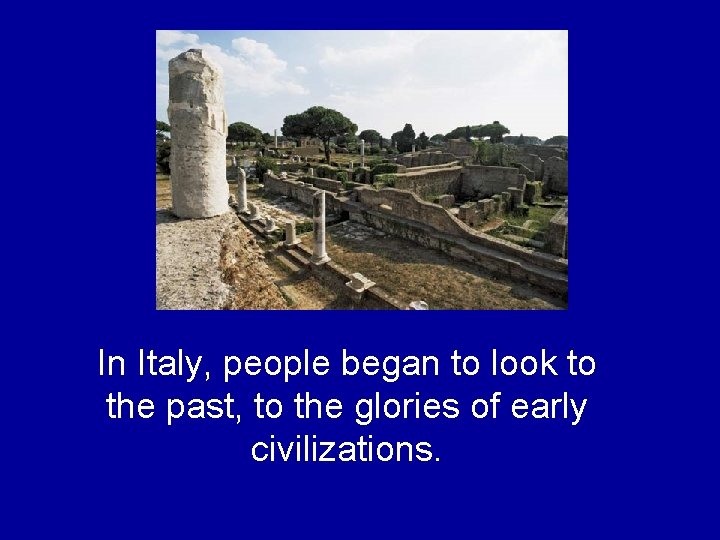 In Italy, people began to look to the past, to the glories of early In Italy, people began to look to the past, to the glories of early