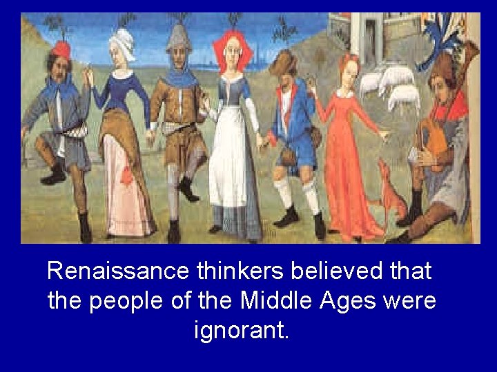 Renaissance thinkers believed that the people of the Middle Ages were ignorant. Renaissance thinkers believed that the people of the Middle Ages were ignorant.