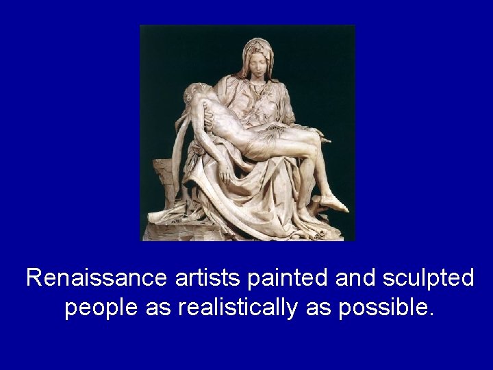 Renaissance artists painted and sculpted people as realistically as possible. Renaissance artists painted and sculpted people as realistically as possible.
