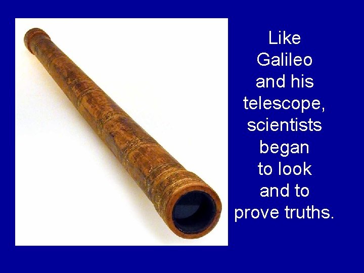 Like Galileo and his telescope, scientists began to look and to prove truths. Like Galileo and his telescope, scientists began to look and to prove truths.