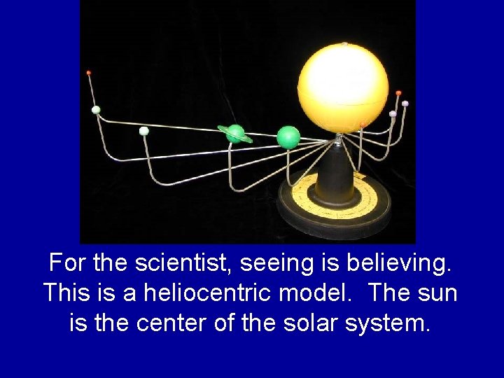 For the scientist, seeing is believing. This is a heliocentric model. The sun is For the scientist, seeing is believing. This is a heliocentric model. The sun is