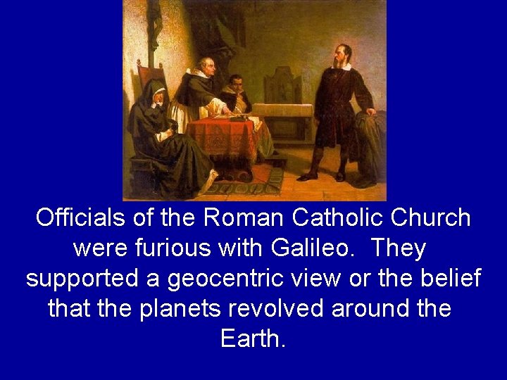 Officials of the Roman Catholic Church were furious with Galileo. They supported a geocentric Officials of the Roman Catholic Church were furious with Galileo. They supported a geocentric