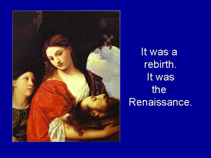 It was a rebirth. It was the Renaissance. It was a rebirth. It was the Renaissance.