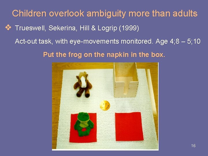 Children overlook ambiguity more than adults v Trueswell, Sekerina, Hill & Logrip (1999) Act-out Children overlook ambiguity more than adults v Trueswell, Sekerina, Hill & Logrip (1999) Act-out