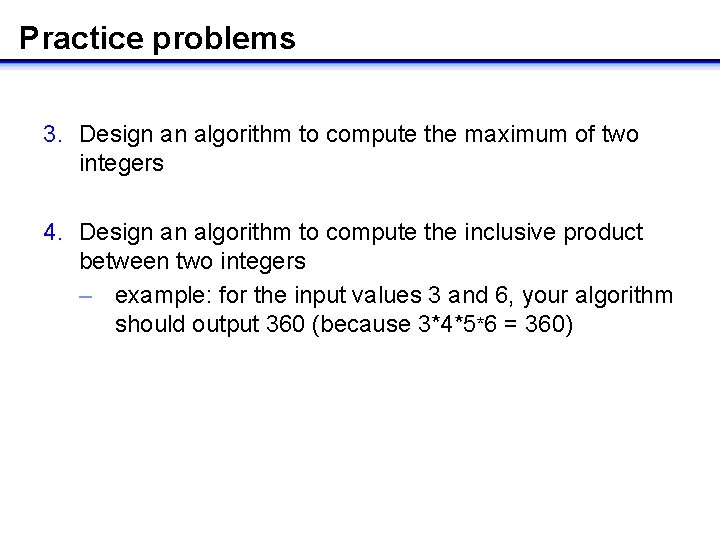 Practice problems 3. Design an algorithm to compute the maximum of two integers 4.