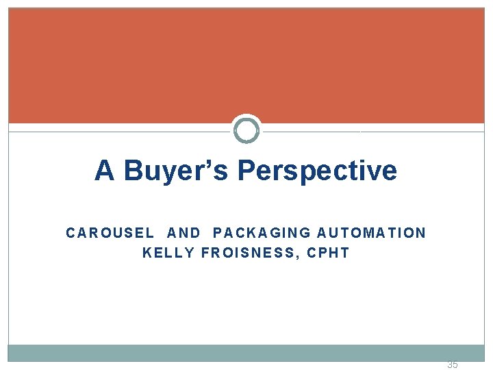 A Buyer’s Perspective CAROUSEL AND PACKAGING AUTOMATION KELLY FROISNESS, CPHT 35 