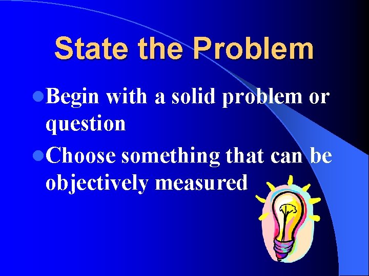State the Problem l. Begin with a solid problem or question l. Choose something State the Problem l. Begin with a solid problem or question l. Choose something