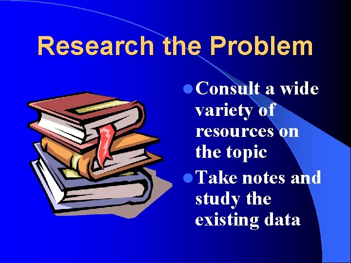 Research the Problem l Consult a wide variety of resources on the topic l Research the Problem l Consult a wide variety of resources on the topic l