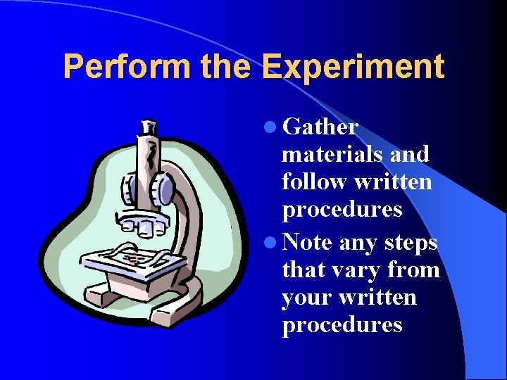 Perform the Experiment l Gather materials and follow written procedures l Note any steps Perform the Experiment l Gather materials and follow written procedures l Note any steps