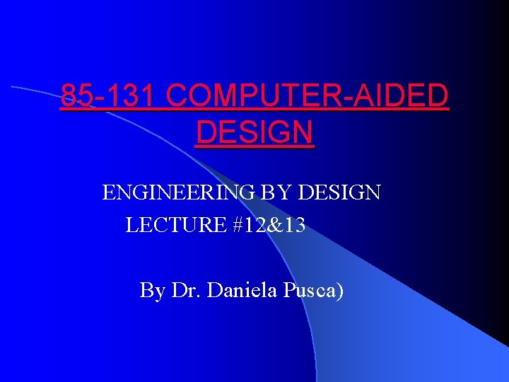 85 -131 COMPUTER-AIDED DESIGN ENGINEERING BY DESIGN LECTURE #12&13 By Dr. Daniela Pusca) 