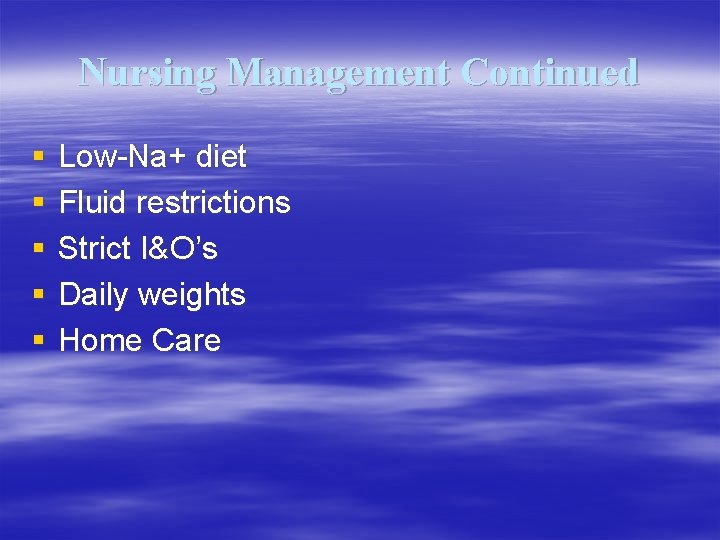 Nursing Management Continued § § § Low-Na+ diet Fluid restrictions Strict I&O’s Daily weights