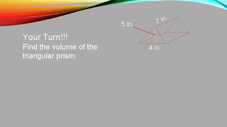 5 in. . n i 7 Your Turn!!! Find the volume of the triangular