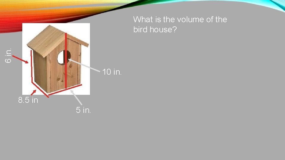 6 in. What is the volume of the bird house? 10 in. 8. 5