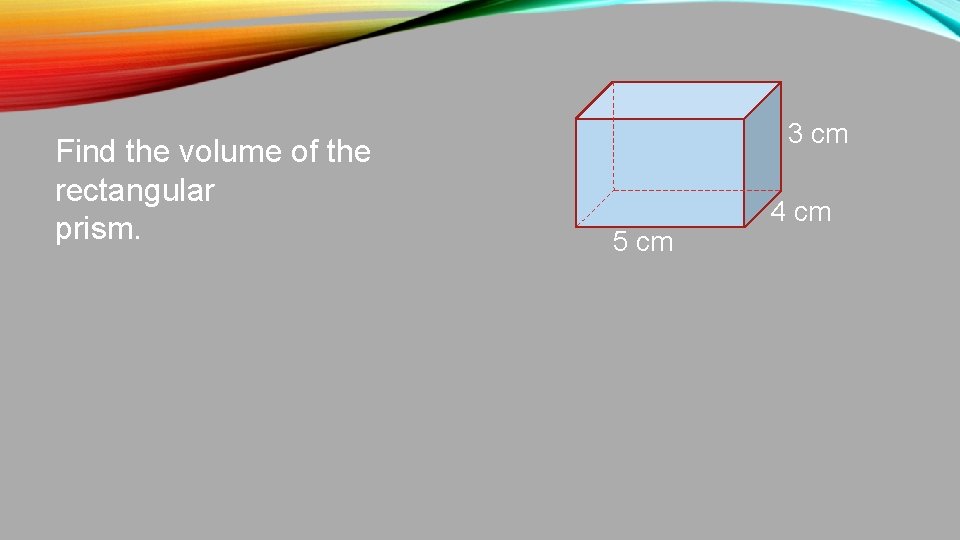 Find the volume of the rectangular prism. 3 cm 5 cm 4 cm 