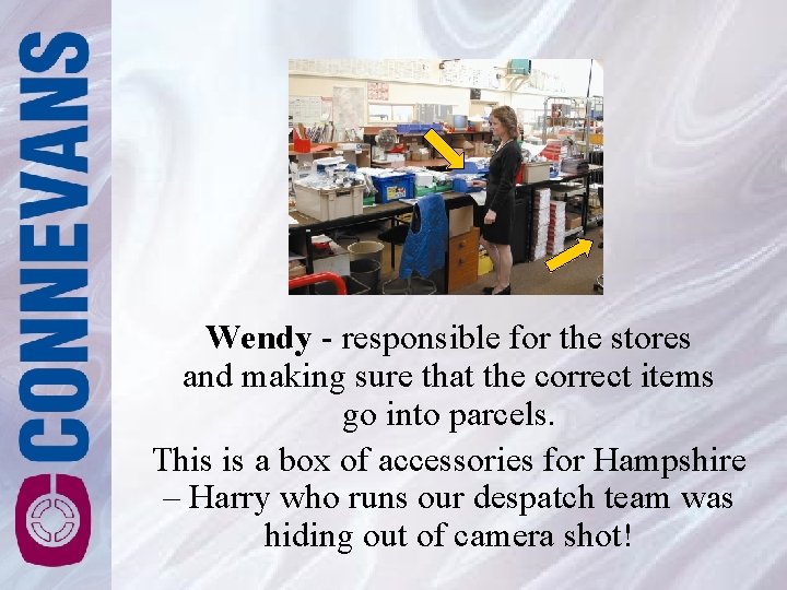 Wendy - responsible for the stores and making sure that the correct items go Wendy - responsible for the stores and making sure that the correct items go
