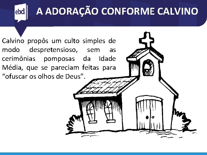 A ADORAÇÃO CONFORME CALVINO Calvino propôs um culto simples de modo despretensioso, sem as