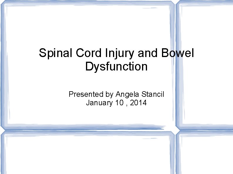 Spinal Cord Injury and Bowel Dysfunction Presented by Angela Stancil January 10 , 2014