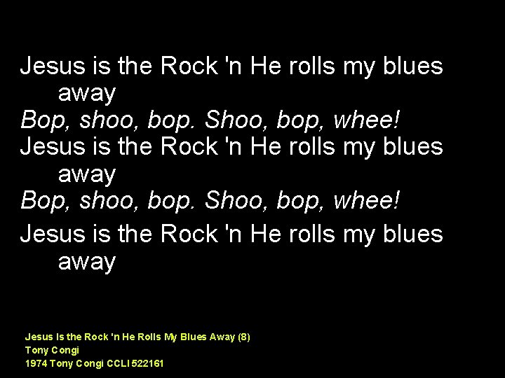 Jesus is the Rock 'n He rolls my blues away Bop, shoo, bop. Shoo,