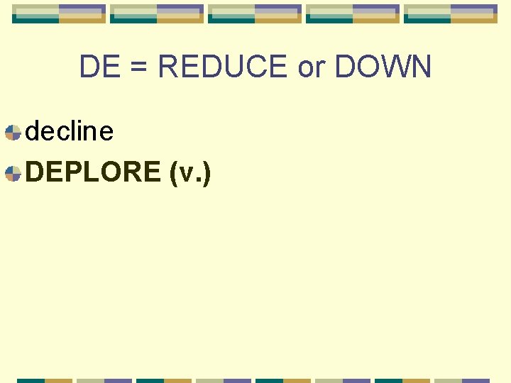 DE = REDUCE or DOWN decline DEPLORE (v. ) 