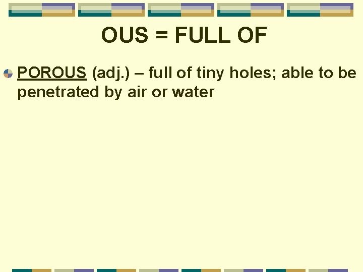 OUS = FULL OF POROUS (adj. ) – full of tiny holes; able to