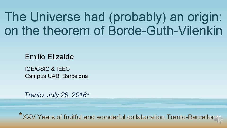 The Universe had (probably) an origin: on theorem of Borde-Guth-Vilenkin Emilio Elizalde ICE/CSIC &