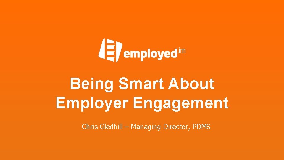 Being Smart About Employer Engagement Chris Gledhill – Managing Director, PDMS 